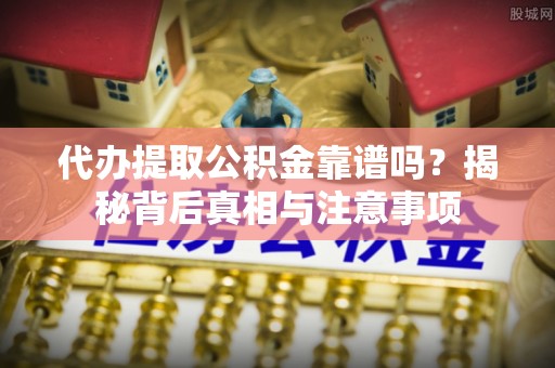 谢通门代办提取公积金靠谱吗？揭秘背后真相与注意事项