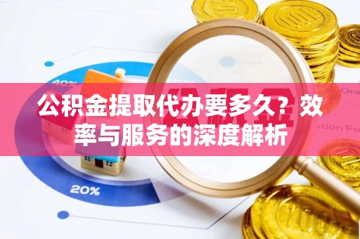 谢通门公积金提取代办要多久？效率与服务的深度解析