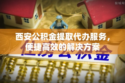 谢通门西安公积金提取代办服务，便捷高效的解决方案