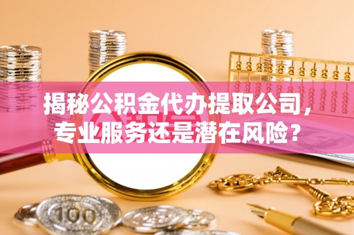 谢通门揭秘公积金代办提取公司，专业服务还是潜在风险？