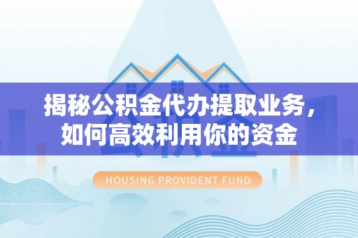 谢通门揭秘公积金代办提取业务，如何高效利用你的资金