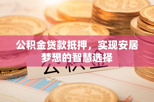 谢通门公积金贷款抵押，实现安居梦想的智慧选择