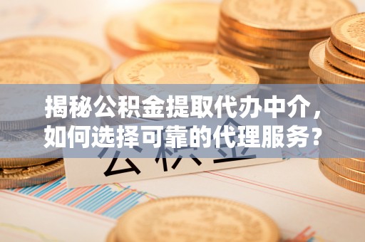 谢通门揭秘公积金提取代办中介，如何选择可靠的代理服务？