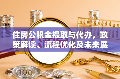 谢通门住房公积金提取与代办，政策解读、流程优化及未来展望