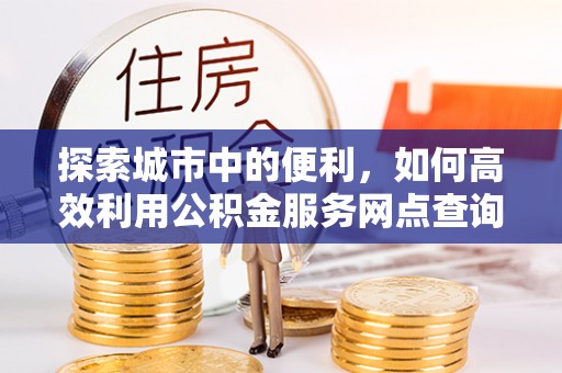 谢通门探索城市中的便利，如何高效利用公积金服务网点查询