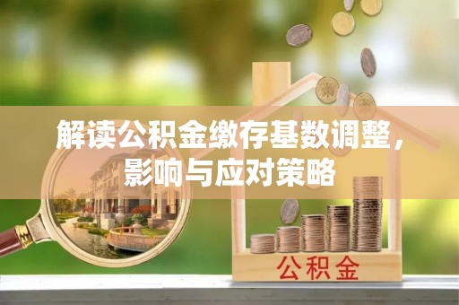 谢通门解读公积金缴存基数调整，影响与应对策略