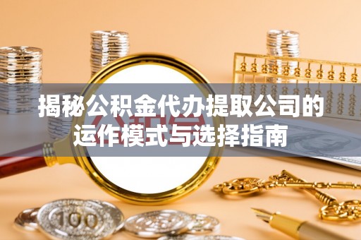 谢通门揭秘公积金代办提取公司的运作模式与选择指南