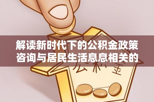 谢通门解读新时代下的公积金政策咨询与居民生活息息相关的变化