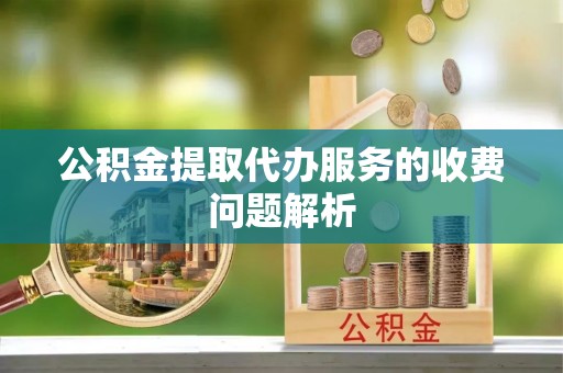 谢通门公积金提取代办服务的收费问题解析
