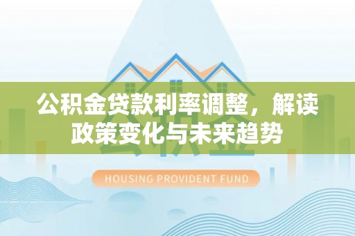 谢通门公积金贷款利率调整，解读政策变化与未来趋势
