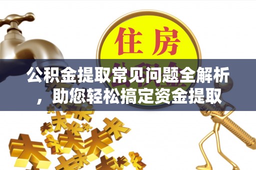 谢通门公积金提取常见问题全解析，助您轻松搞定资金提取