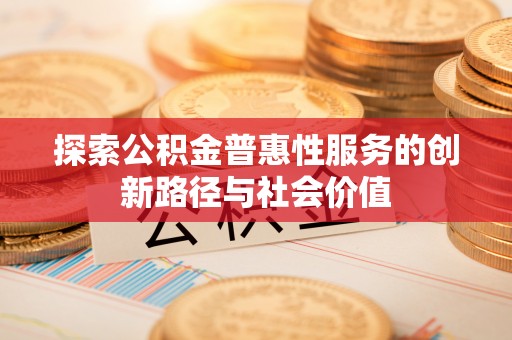 谢通门探索公积金普惠性服务的创新路径与社会价值