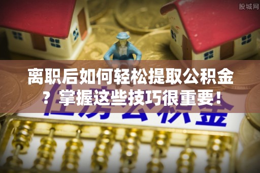 谢通门离职后如何轻松提取公积金？掌握这些技巧很重要！