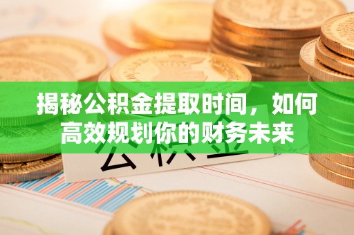 谢通门揭秘公积金提取时间，如何高效规划你的财务未来