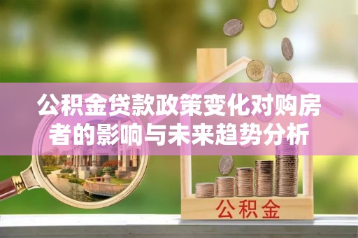 谢通门公积金贷款政策变化对购房者的影响与未来趋势分析