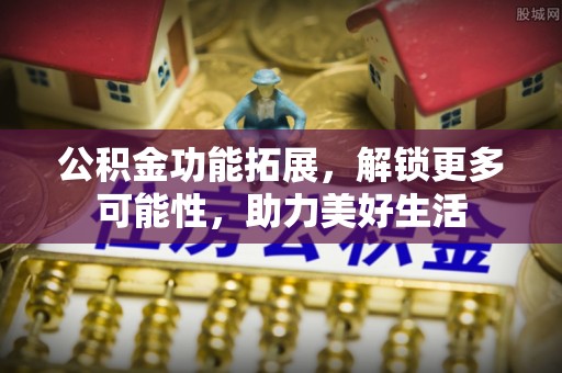 谢通门公积金功能拓展，解锁更多可能性，助力美好生活