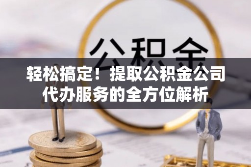 谢通门轻松搞定！提取公积金公司代办服务的全方位解析