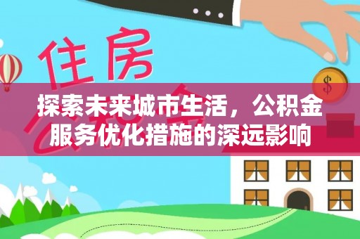 谢通门探索未来城市生活，公积金服务优化措施的深远影响