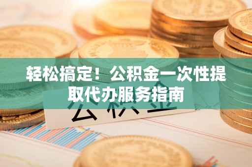 谢通门轻松搞定！公积金一次性提取代办服务指南