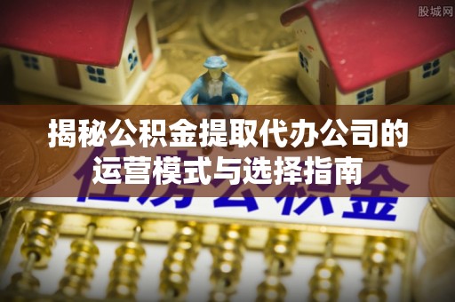 谢通门揭秘公积金提取代办公司的运营模式与选择指南