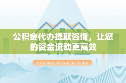 谢通门公积金代办提取咨询，让您的资金流动更高效