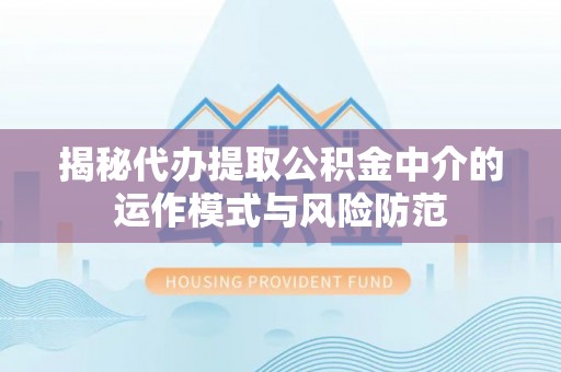 谢通门揭秘代办提取公积金中介的运作模式与风险防范