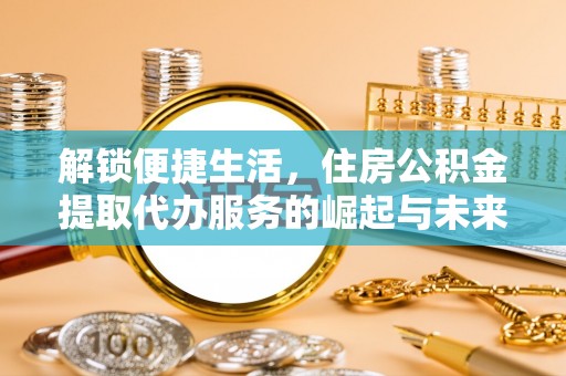 谢通门解锁便捷生活，住房公积金提取代办服务的崛起与未来