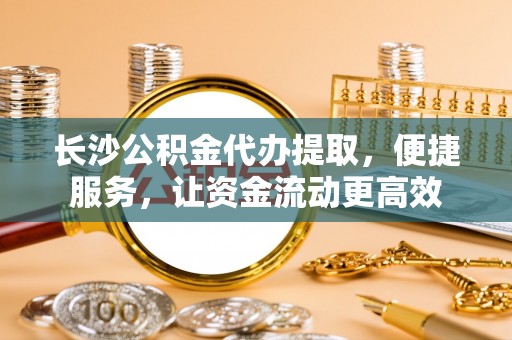 谢通门长沙公积金代办提取，便捷服务，让资金流动更高效