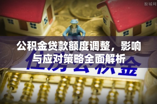 谢通门公积金贷款额度调整，影响与应对策略全面解析