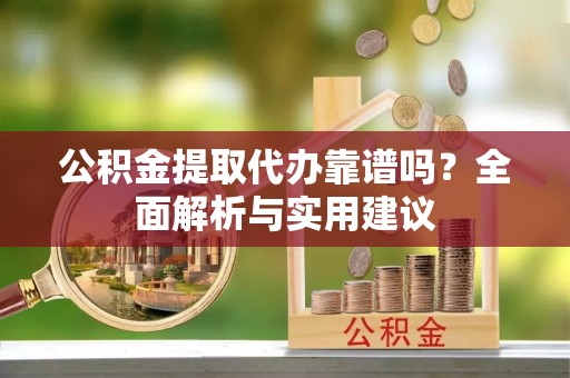 谢通门公积金提取代办靠谱吗？全面解析与实用建议