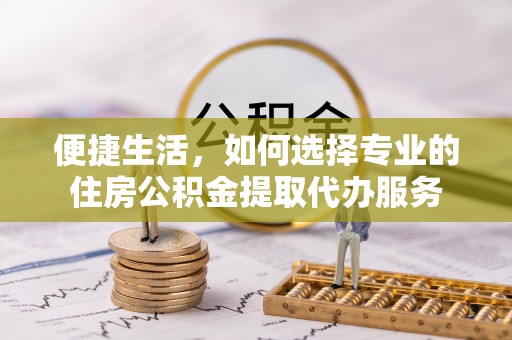 谢通门便捷生活，如何选择专业的住房公积金提取代办服务