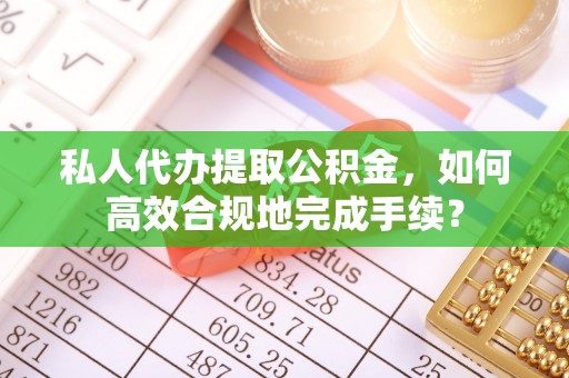 谢通门私人代办提取公积金，如何高效合规地完成手续？