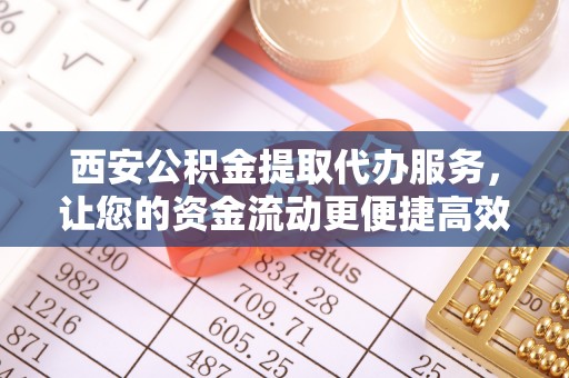 谢通门西安公积金提取代办服务，让您的资金流动更便捷高效