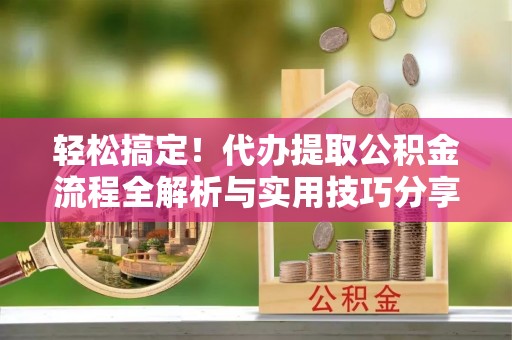 谢通门轻松搞定！代办提取公积金流程全解析与实用技巧分享