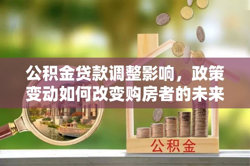 谢通门公积金贷款调整影响，政策变动如何改变购房者的未来？