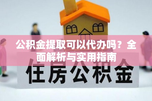 谢通门公积金提取可以代办吗？全面解析与实用指南