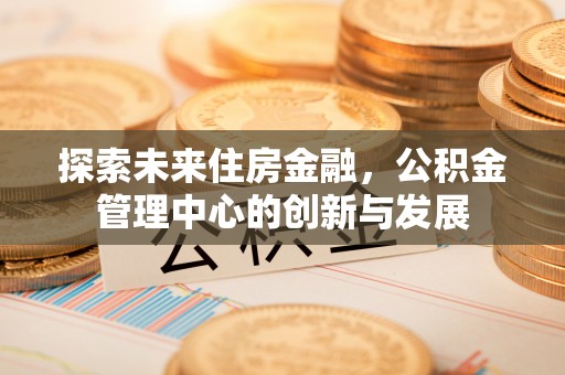 谢通门探索未来住房金融，公积金管理中心的创新与发展