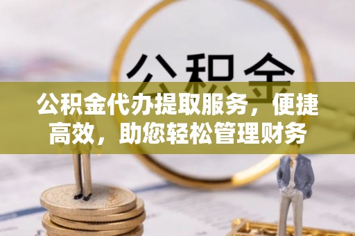 谢通门公积金代办提取服务，便捷高效，助您轻松管理财务