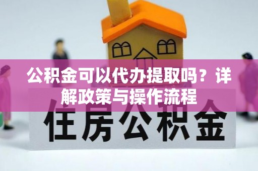 谢通门公积金可以代办提取吗？详解政策与操作流程