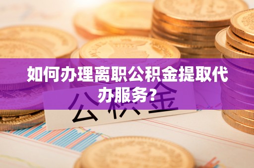 谢通门如何办理离职公积金提取代办服务？