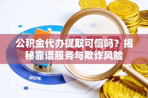 谢通门公积金代办提取可信吗？揭秘靠谱服务与欺诈风险