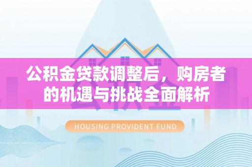 谢通门公积金贷款调整后，购房者的机遇与挑战全面解析