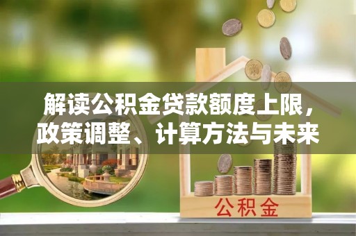 谢通门解读公积金贷款额度上限，政策调整、计算方法与未来趋势