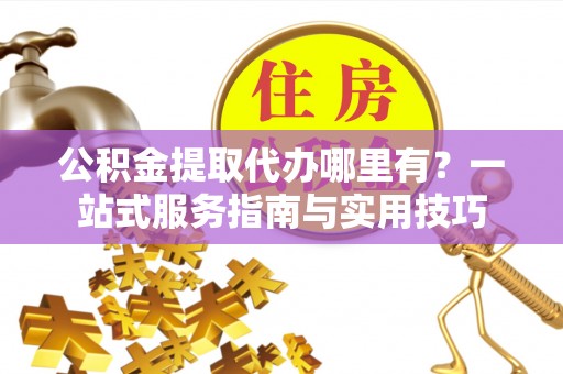 谢通门公积金提取代办哪里有？一站式服务指南与实用技巧