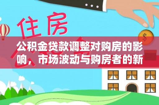 谢通门公积金贷款调整对购房的影响，市场波动与购房者的新选择