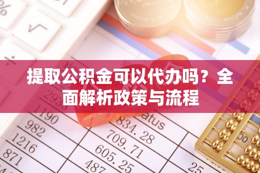 谢通门提取公积金可以代办吗？全面解析政策与流程