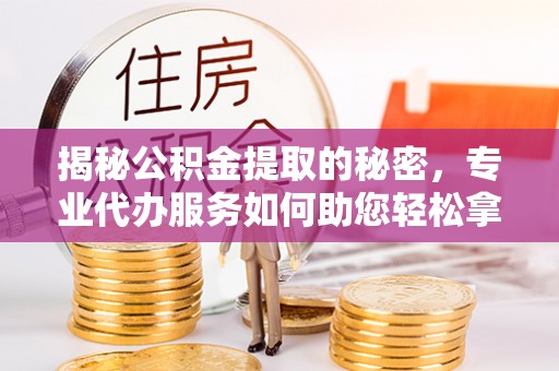谢通门揭秘公积金提取的秘密，专业代办服务如何助您轻松拿钱