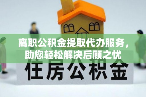 谢通门离职公积金提取代办服务，助您轻松解决后顾之忧