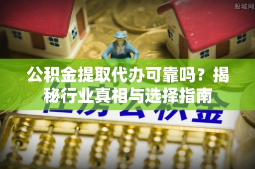 谢通门公积金提取代办可靠吗？揭秘行业真相与选择指南