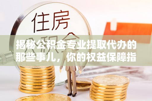 谢通门揭秘公积金专业提取代办的那些事儿，你的权益保障指南